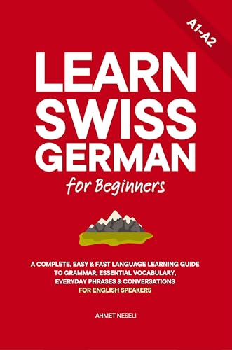 Learn Swiss German for Beginners: A Complete, Easy & Fast Language Learning Guide to Grammar, Essential Vocabulary, Everyday Phrases & Conversations for English Speakers