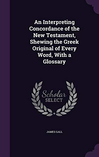 An Interpreting Concordance of the New Testament, Shewing the Greek Original of Every Word, With a Glossary