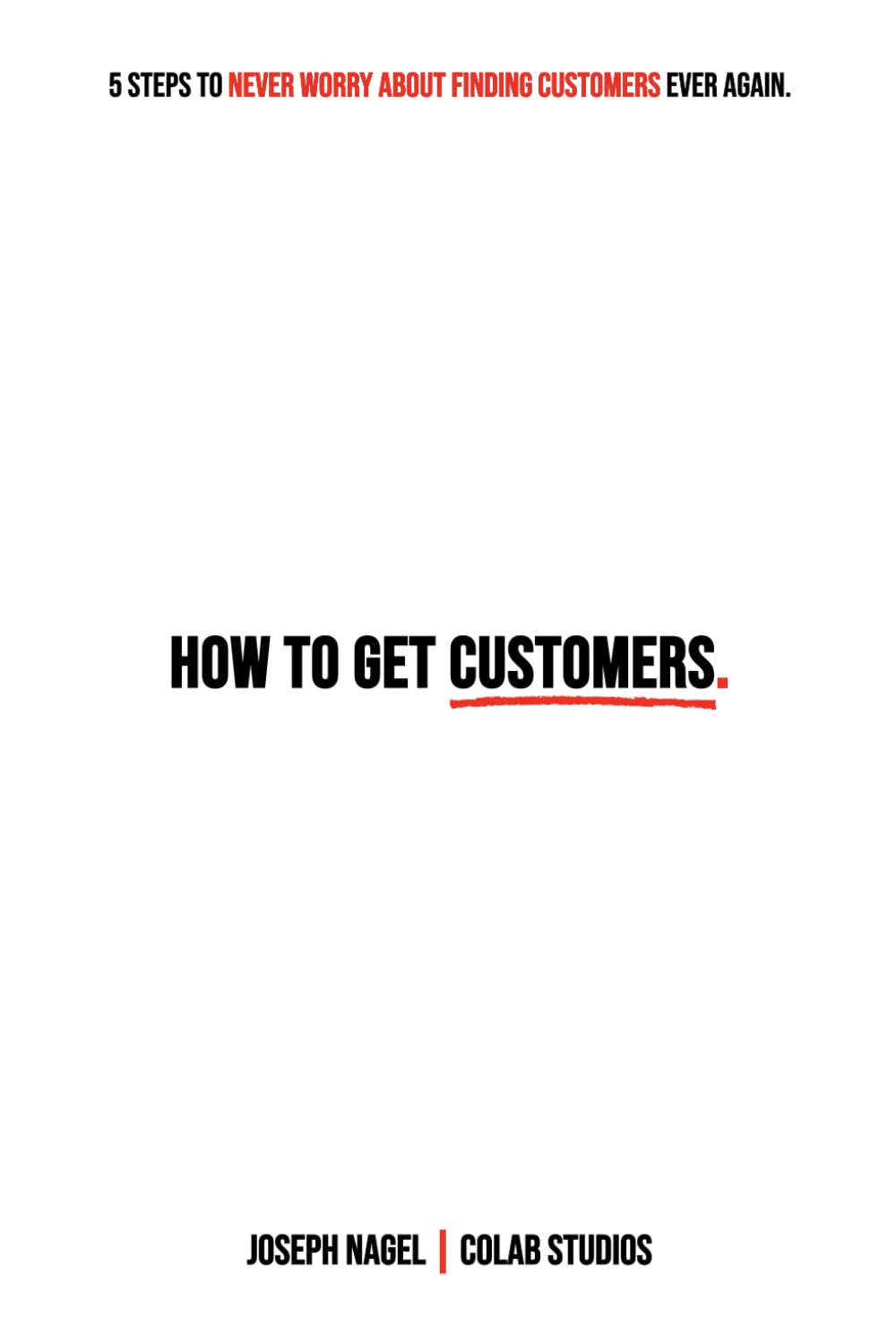 How To Get Customers: 5 Steps To Never Worry About Finding Customers Ever Again