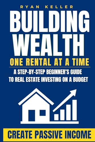 Building Wealth One Rental at a Time: A Step-by-Step Beginner’s Guide to Real Estate Investing on a Budget—Create Passive Income and Achieve Financial Freedom Without Quitting Your Day Job