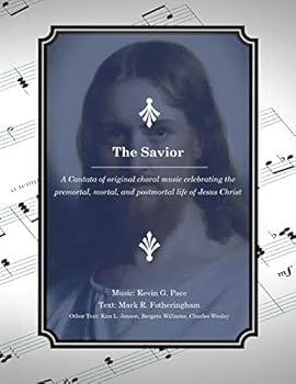 The Savior: A Cantata of original choral music celebrating the premortal, mortal, and postmortal life of Jesus Christ