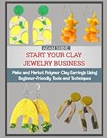 START YOUR CLAY JEWELRY BUSINESS: Make and Market Polymer Clay Earrings Using Beginner-Friendly Tools and Techniques B0G2X397PY Book Cover
