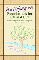 Building on Foundations for Eternal Life: Embracing Truth Over Deception 1707292779 Book Cover