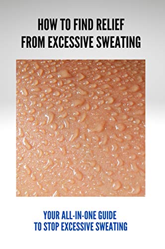 How To Find Relief From Excessive Sweating: Your All-In-One Guide To Stop Excessive Sweating: Excessively Sweating