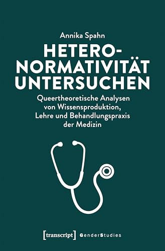 Heteronormativität untersuchen: Queertheoretische Analysen von Wissensproduktion, Lehre und Behandlungspraxis der Medizin (Gender Studies)