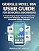 Google Pixel 10a User Guide for Seniors and Beginners: A Simple Step-by-Step Manual to Master Your Phone, Use WhatsApp, Take Photos & Stay Connected Without Confusion