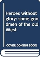 Heroes without glory: some goodmen of the old West B00005W0V8 Book Cover