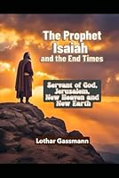 The Prophet Isaiah and the End Times: Servant of God, Jerusalem, new heaven and new earth B0FW4NY77D Book Cover