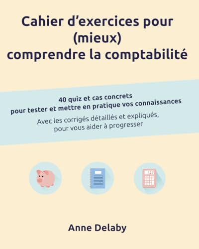 Cahier d'exercices pour (mieux) comprendre la comptabilité: 40 quiz et cas concrets pour tester et mettre en pratique vos connaissances