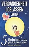 Vergangenheit loslassen lernen: 5 Schritte in ein glückliches Leben
