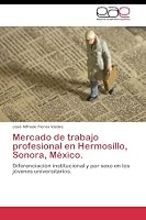 Mercado de trabajo profesional en Hermosillo, Sonora, México.: Diferenciación institucional y por sexo en los jóvenes universitarios. 3844346767 Book Cover