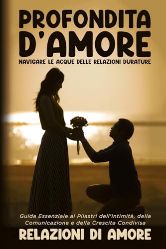 Profondità d'Amore: Navigare le Acque delle Relazioni Durature: Navigare le Acque delle Relazioni Durature: Guida Essenziale ai Pilastri ... e della Crescita Condivisa (Italian Edition)