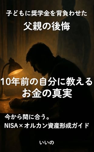 【子どもに奨学金を背負わせた父親の後悔】10年前の自分に教えるお金の真実: 今から間に合う!NISA×オルカン「最速の資産形成」完全ガイド