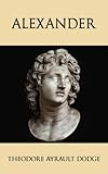 Alexander: A History of the Origin and Growth of the Art Of War from the Earliest Times to the Battle of Ipsus, B.C. 301, With a Detailed Account of the Campaigns of the Great Macedonian