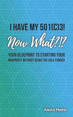 I HAVE MY 501(C)3! NOW WHAT?!?: Your Blueprint to Starting Your Nonprofit Without Being the Sole Funder