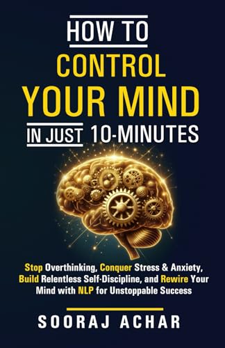How to Control Your Mind in Just 10 Minutes: Stop Overthinking, Conquer Stress and Anxiety, Build Relentless Self Discipline, and Rewire Your Mind ... (How to Change Your Life in 10 Minutes a Day)