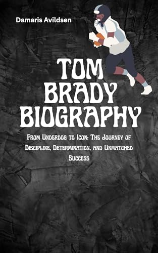 TOM BRADY BIOGRAPHY: From Underdog to Icon: The Journey of
