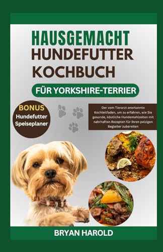 HAUSGEMACHT HUNDEFUTTER KOCHBUCH FÜR YORKSHIRE-TERRIER: Der vom Tierarzt anerkannte Kochleitfaden, um zu erfahren, wie Sie gesunde, köstliche ... für Ihren pelzigen Begleiter zubereiten