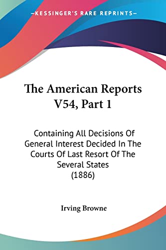 The American Reports V54, Part 1: Containing All Decisions Of General Interest Decided In The Courts Of Last Resort Of The Several States (1886)