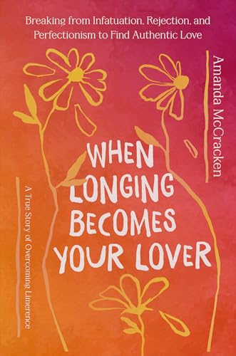 When Longing Becomes Your Lover: Breaking from Infatuation, Rejection, and Perfectionism to Find Authentic Love: A True Story of Overcoming Limerence