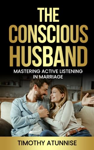 The Conscious Husband: Mastering Active Listening in Marriage (The Art of Active Listening)
