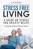 Stress Free Living: A Guide on Stress and Anxiety Relief. Including 10 Tips to Reduce Stress (Stress Management, Stress Reduction, and Anxiety Reflief Book 1) 1519476108 Book Cover