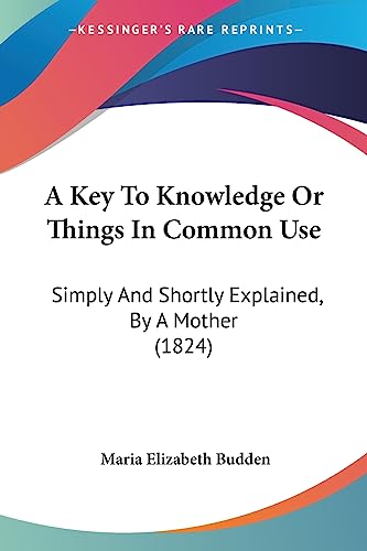 A Key To Knowledge Or Things In Common Use: Simply And Shortly Explained, By A Mother (1824)