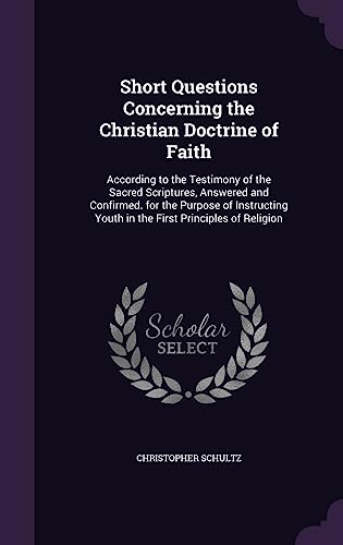 Short Questions Concerning the Christian Doctrine of Faith: According to the Testimony of the Sacred Scriptures, Answered and Confirmed. for the ... Youth in the First Principles of Religion