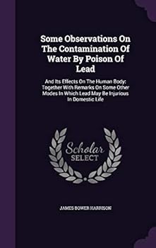 Some Observations on the Contamination of Water by Poison of Lead: And Its Effects on the Human Body: Together with Remarks on Some Other Modes in Which Lead May Be Injurious in Domestic Life