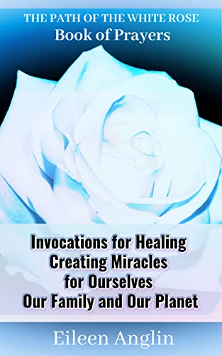 The Path of the White Rose Book of Prayers : for Healing, Creating Miracles for Ourselves, Our Family and Our Planet. Powerful Inspirational Prayers For All People, All Faiths, All Walks of Life