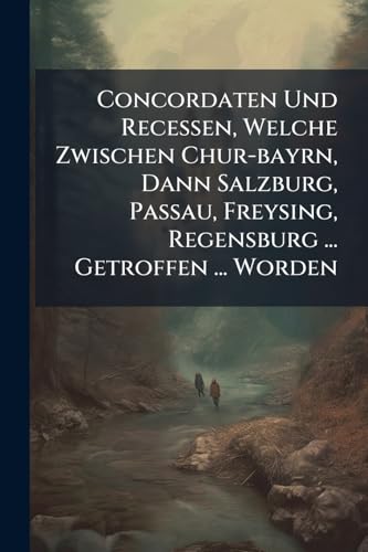 Concordaten Und Recessen, Welche Zwischen Chur-bayrn, Dann Salzburg, Passau, Freysing, Regensburg ... Getroffen ... Worden