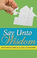 Say Unto Wisdom: Restoring Biblical Relationships 0994404212 Book Cover