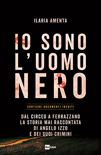 IO SONO L'UOMO NERO: Dal Circeo a Ferrazzano, la storia mai raccontata di Angelo Izzo e dei suoi crimini (Italian Edition)