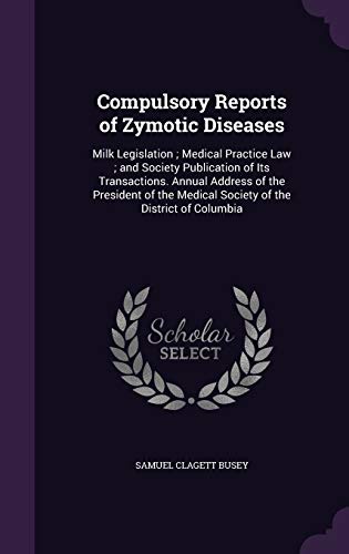 Compulsory Reports of Zymotic Diseases: Milk Legislation; Medical Practice Law; and Society Publication of Its Transactions. Annual Address of the ... Medical Society of the District of Columbia