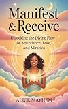 Manifest And Receive : Unlocking The Divine Flow Of Abundance, Love, And Miracles
