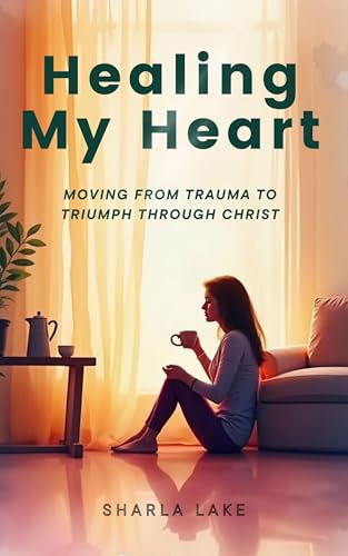 Healing My Heart: Moving from Trauma to Triumph Through Christ