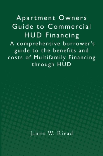 Apartment Owners Guide to Commercial HUD Financing: A comprehensive borrower's guide to the benefits and costs of Multifamily Financing through HUD