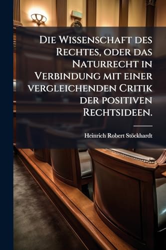Die Wissenschaft des Rechtes, oder das Naturrecht in Verbindung mit einer vergleichenden Critik der positiven Rechtsideen. (German Edition)