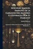  Nouveau Manuel Simplifié De La Garantie Des Matières Et Ouvrages D\'or Et D\'argent: Contenant Les Tableaux Des Nouveaux Poinçons De Titres Et De Garanties ......