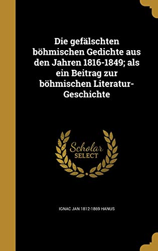 Die gefälschten böhmischen Gedichte aus den Jahren 1816-1849; als ein Beitrag zur böhmischen Literatur-Geschichte (German Edition)