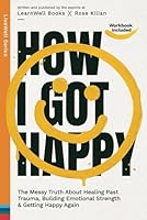 How I Got Happy: The Messy Truth About Healing Past Trauma, Building Emotional Strength & Getting Happy Again 1922922293 Book Cover