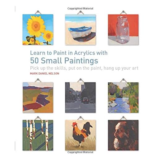 Learn to Paint in Acrylics with 50 Small Paintings: Pick up the skills * Put on the paint * Hang up your art