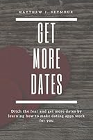 Get More Dates: How to Master Online Dating Apps: Ditch the fear and get more dates by learning how to make dating apps work for you B0CQGDXVJ4 Book Cover