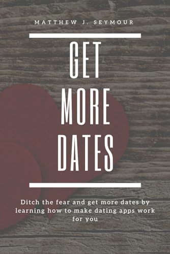 Get More Dates: How to Master Online Dating Apps: Ditch