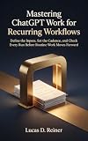Mastering ChatGPT Work for Recurring Workflows: Define the Inputs, Set the Cadence, and Check Every Run Before Routine Work Moves Forward (ChatGPT Work Mastery Series Book 6)