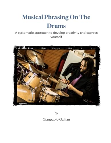 Musical Phrasing On The Drums: A systematic approach to develop creativity and express yourself