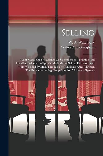 Selling: What Makes Up The Science Of Salesmanship --training And Handling Salesmen -- Specific Methods For Selling Different Lines -- How To Sell By ... -- Selling Campaigns For All Lines -- Systems