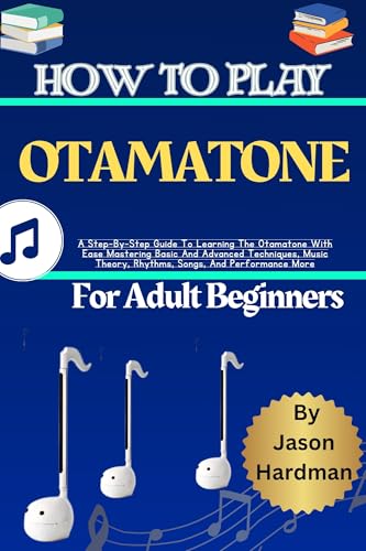 How To Play Otamatone For Adult Beginners: A Step-By-Step Guide To Learning The Otamatone With Ease Mastering Basic And Advanced Techniques, Music Theory, Rhythms, Songs, And Performance More