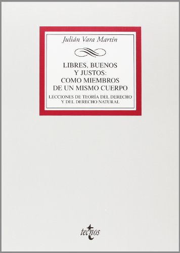 Libres, buenos y justos: como miembros de un mismo cuerpo: Lecciones de teoría del Derecho y de Der Libres, buenos y justos: como miembros de un mismo cuerpo: Lecciones de teoría del Derecho y de Der
