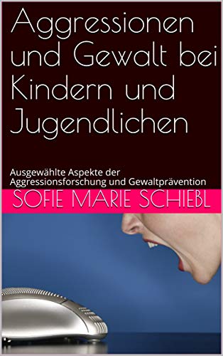 Aggressionen und Gewalt bei Kindern und Jugendlichen: Ausgewählte Aspekte der Aggressionsforschung und Gewaltprävention